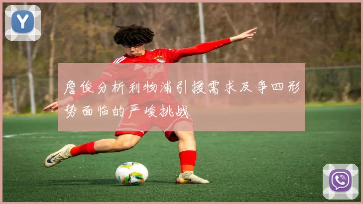 詹俊分析利物浦引援需求及争四形势面临的严峻挑战