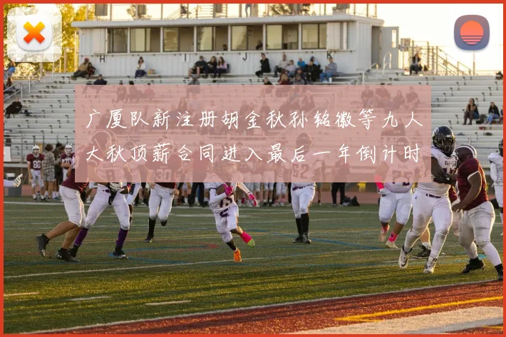 广厦队新注册胡金秋孙铭徽等九人大秋顶薪合同进入最后一年倒计时