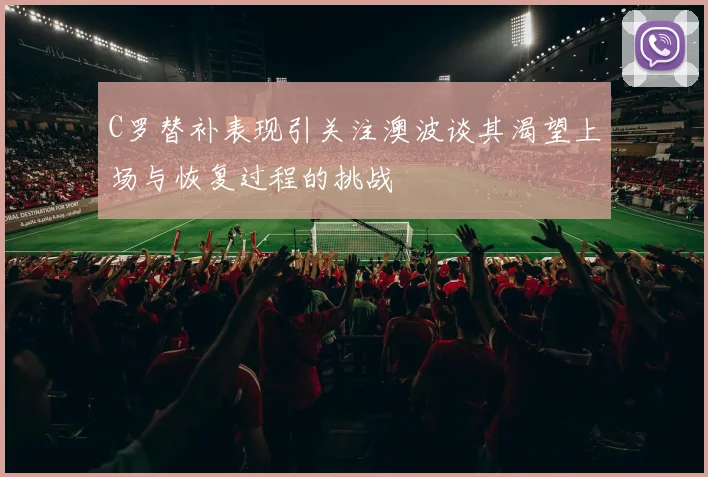 C罗替补表现引关注澳波谈其渴望上场与恢复过程的挑战