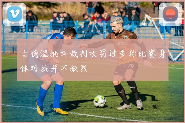 古德温批评裁判吹罚过多称比赛身体对抗并不激烈