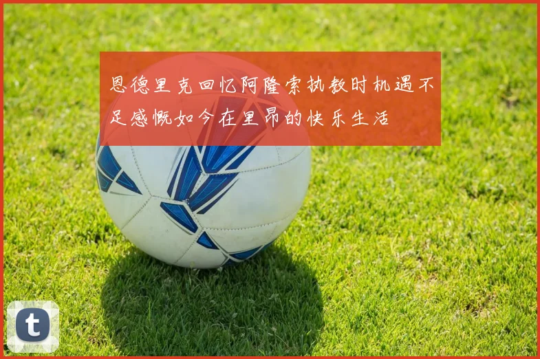 恩德里克回忆阿隆索执教时机遇不足感慨如今在里昂的快乐生活