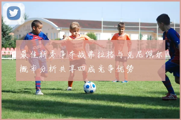 最佳新秀争夺战弗拉格与克尼佩尔概率分析共享四成竞争优势