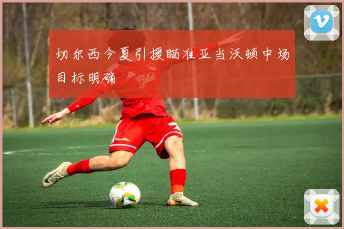切尔西今夏引援瞄准亚当沃顿中场目标明确