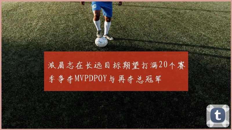 浓眉志在长远目标期望打满20个赛季争夺MVPDPOY与再夺总冠军