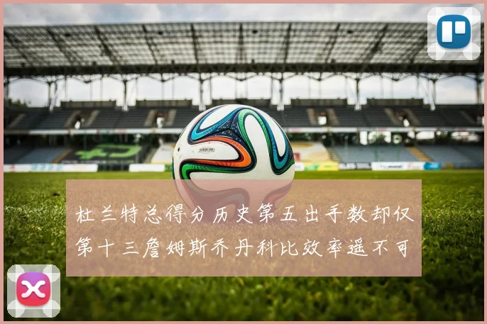 杜兰特总得分历史第五出手数却仅第十三詹姆斯乔丹科比效率遥不可及