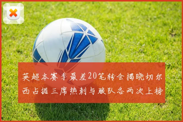 英超本赛季最差20笔转会揭晓切尔西占据三席热刺与狼队各两次上榜