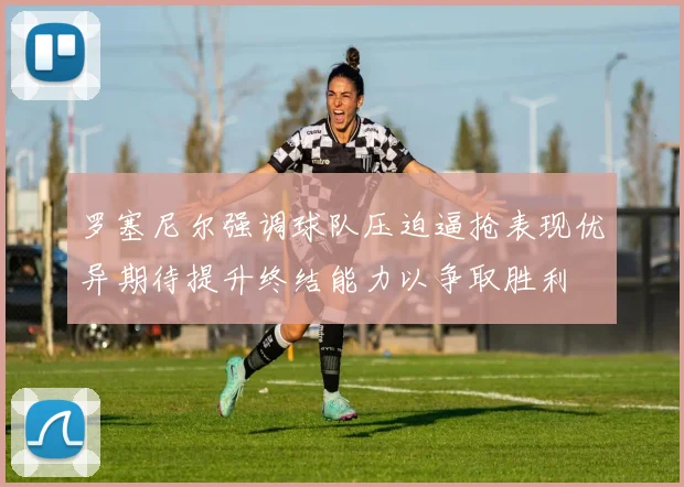罗塞尼尔强调球队压迫逼抢表现优异期待提升终结能力以争取胜利