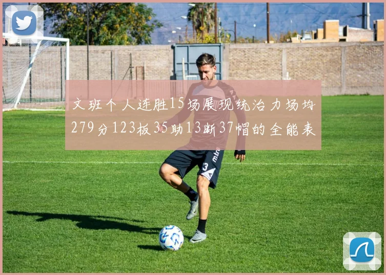 文班个人连胜15场展现统治力场均279分123板35助13断37帽的全能表现
