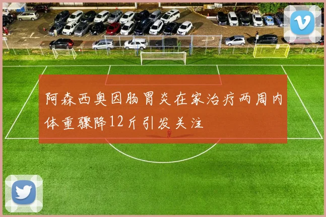 阿森西奥因肠胃炎在家治疗两周内体重骤降12斤引发关注