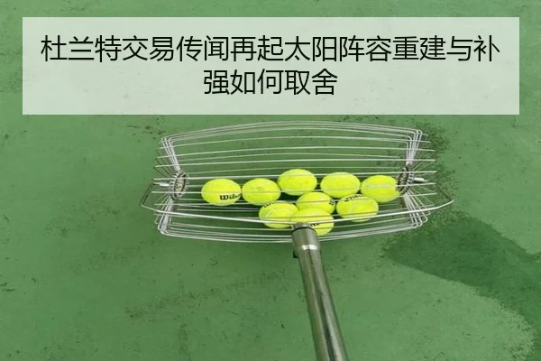 杜兰特交易传闻再起太阳阵容重建与补强如何取舍