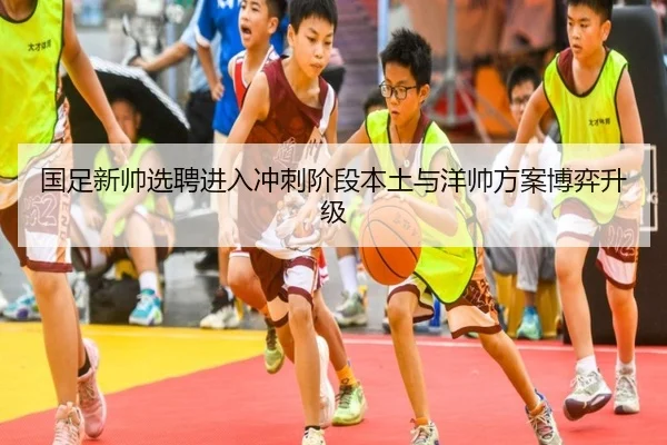 国足新帅选聘进入冲刺阶段本土与洋帅方案博弈升级