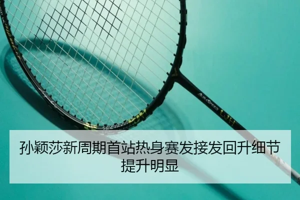孙颖莎新周期首站热身赛发接发回升细节提升明显
