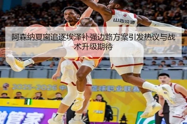 阿森纳夏窗追逐埃泽补强边路方案引发热议与战术升级期待