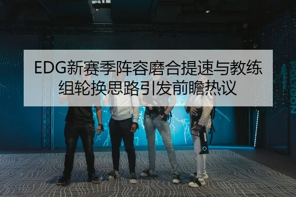 EDG新赛季阵容磨合提速与教练组轮换思路引发前瞻热议